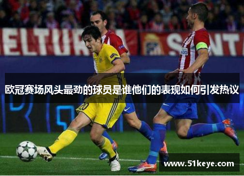 欧冠赛场风头最劲的球员是谁他们的表现如何引发热议