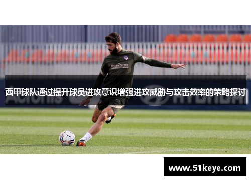 西甲球队通过提升球员进攻意识增强进攻威胁与攻击效率的策略探讨