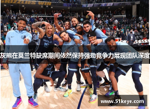 灰熊在莫兰特缺席期间依然保持强劲竞争力展现团队深度