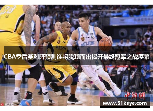 CBA季后赛对阵预测谁将脱颖而出揭开最终冠军之战序幕