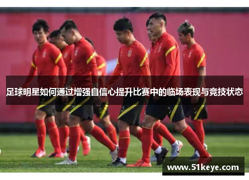 足球明星如何通过增强自信心提升比赛中的临场表现与竞技状态