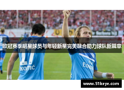 欧冠赛季明星球员与年轻新星完美融合助力球队新篇章