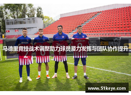 马德里竞技战术调整助力球员潜力发挥与团队协作提升